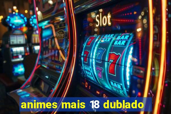 animes mais 18 dublado